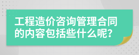 工程造價(jià)咨詢管理合同的內(nèi)容包括些什么呢？
