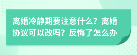 離婚冷靜期要注意什么？離婚協(xié)議可以改嗎？反悔了怎么辦