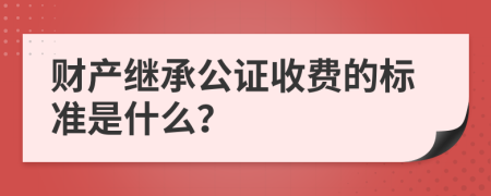財產(chǎn)繼承公證收費的標(biāo)準(zhǔn)是什么？