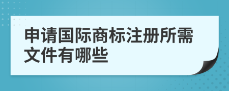 申請(qǐng)國(guó)際商標(biāo)注冊(cè)所需文件有哪些