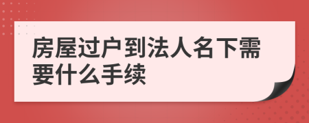 房屋過戶到法人名下需要什么手續(xù)