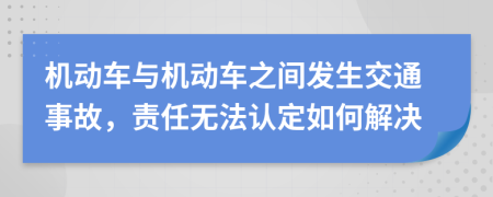 機(jī)動(dòng)車與機(jī)動(dòng)車之間發(fā)生交通事故，責(zé)任無法認(rèn)定如何解決
