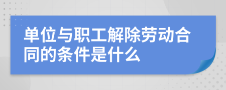單位與職工解除勞動合同的條件是什么