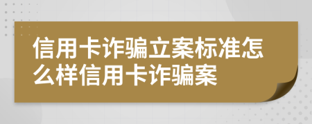 信用卡詐騙立案標(biāo)準(zhǔn)怎么樣信用卡詐騙案