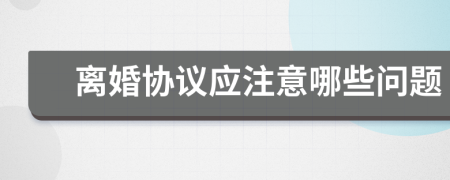 離婚協(xié)議應(yīng)注意哪些問題