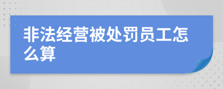 非法經(jīng)營被處罰員工怎么算