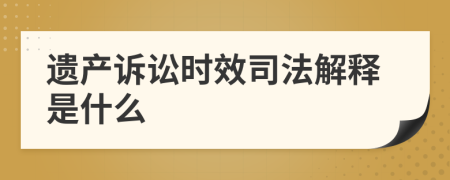 遺產(chǎn)訴訟時效司法解釋是什么