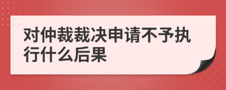 對仲裁裁決申請不予執(zhí)行什么后果