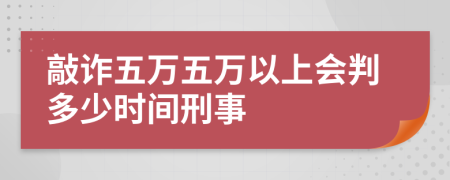 敲詐五萬(wàn)五萬(wàn)以上會(huì)判多少時(shí)間刑事