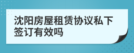沈陽房屋租賃協(xié)議私下簽訂有效嗎