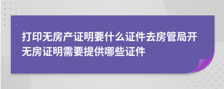 打印無(wú)房產(chǎn)證明要什么證件去房管局開無(wú)房證明需要提供哪些證件