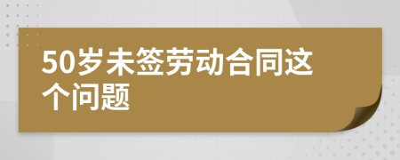 50歲未簽勞動(dòng)合同這個(gè)問(wèn)題