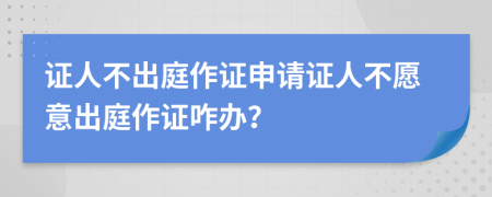 證人不出庭作證申請證人不愿意出庭作證咋辦？