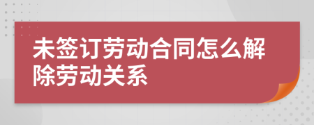 未簽訂勞動(dòng)合同怎么解除勞動(dòng)關(guān)系