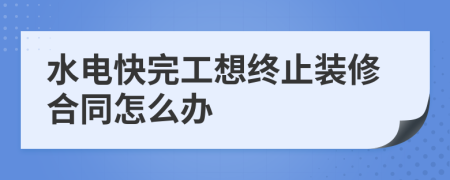 水電快完工想終止裝修合同怎么辦