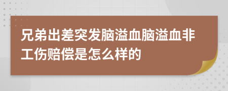 兄弟出差突發(fā)腦溢血腦溢血非工傷賠償是怎么樣的