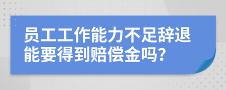 員工工作能力不足辭退能要得到賠償金嗎？