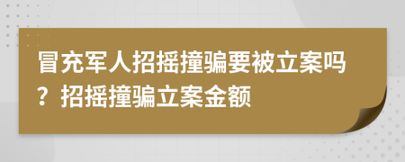 冒充軍人招搖撞騙要被立案嗎？招搖撞騙立案金額