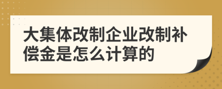 大集體改制企業(yè)改制補(bǔ)償金是怎么計算的