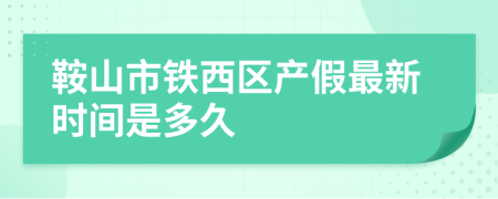 鞍山市鐵西區(qū)產(chǎn)假最新時間是多久