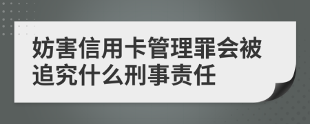妨害信用卡管理罪會(huì)被追究什么刑事責(zé)任
