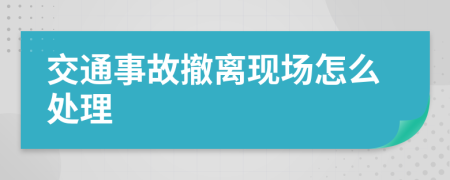 交通事故撤離現(xiàn)場怎么處理