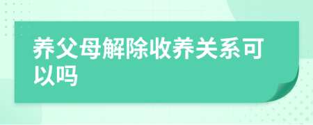 養(yǎng)父母解除收養(yǎng)關(guān)系可以嗎