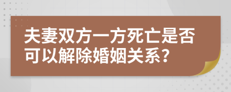 夫妻雙方一方死亡是否可以解除婚姻關系？