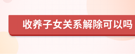 收養(yǎng)子女關(guān)系解除可以嗎