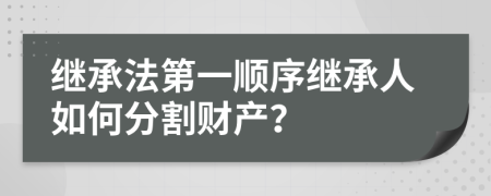 繼承法第一順序繼承人如何分割財(cái)產(chǎn)？