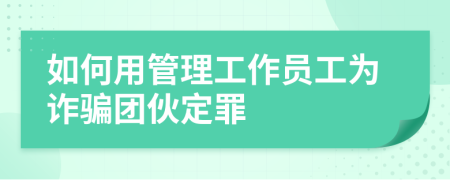 如何用管理工作員工為詐騙團伙定罪