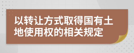 以轉(zhuǎn)讓方式取得國有土地使用權(quán)的相關(guān)規(guī)定