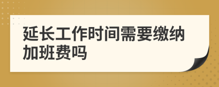 延長(zhǎng)工作時(shí)間需要繳納加班費(fèi)嗎