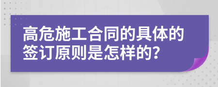 高危施工合同的具體的簽訂原則是怎樣的？