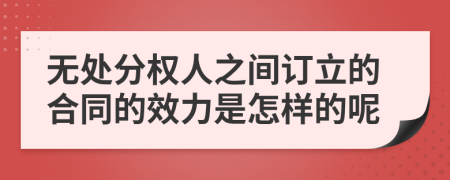 無(wú)處分權(quán)人之間訂立的合同的效力是怎樣的呢
