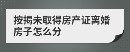 按揭未取得房產(chǎn)證離婚房子怎么分