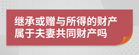 繼承或贈與所得的財產屬于夫妻共同財產嗎