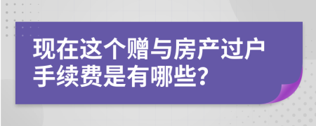 現(xiàn)在這個贈與房產過戶手續(xù)費是有哪些？