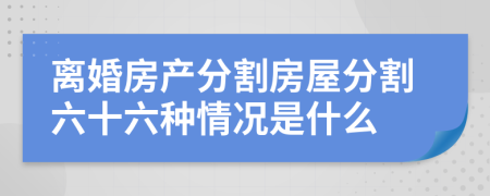 離婚房產(chǎn)分割房屋分割六十六種情況是什么