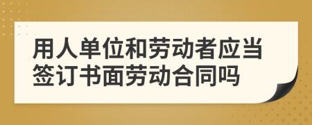 用人單位和勞動(dòng)者應(yīng)當(dāng)簽訂書面勞動(dòng)合同嗎