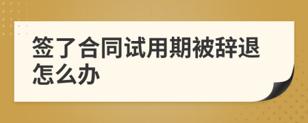 簽了合同試用期被辭退怎么辦