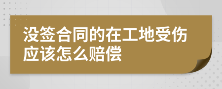 沒簽合同的在工地受傷應(yīng)該怎么賠償
