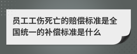 員工工傷死亡的賠償標(biāo)準(zhǔn)是全國統(tǒng)一的補(bǔ)償標(biāo)準(zhǔn)是什么
