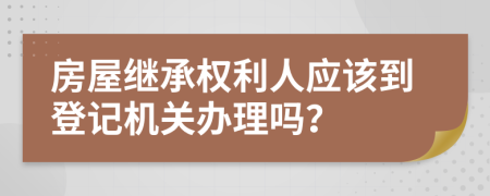 房屋繼承權(quán)利人應該到登記機關(guān)辦理嗎？