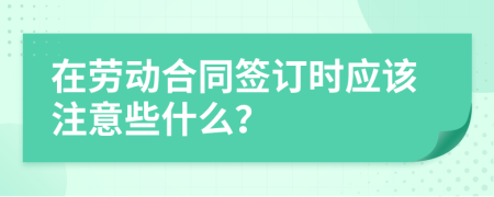 在勞動(dòng)合同簽訂時(shí)應(yīng)該注意些什么？