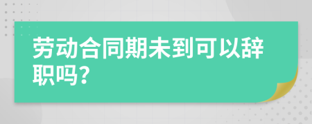 勞動合同期未到可以辭職嗎？