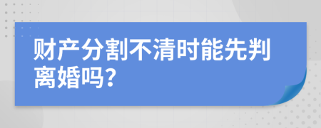 財(cái)產(chǎn)分割不清時(shí)能先判離婚嗎？