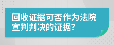 回收證據(jù)可否作為法院宣判判決的證據(jù)？