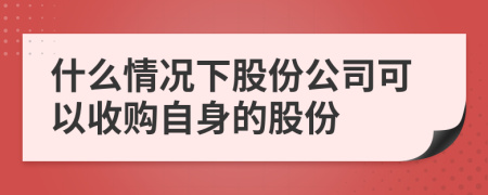 什么情況下股份公司可以收購(gòu)自身的股份
