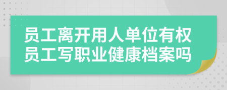 員工離開用人單位有權(quán)員工寫職業(yè)健康檔案嗎